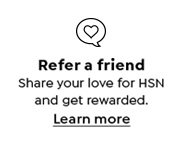 Refer a friend. Share your love for HSN and get rewarded. Learn more.