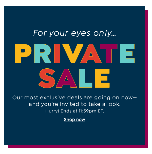 For your eyes only… PRIVATE SALE Our most exclusive deals are going on now- and you're invited to take a look. Hurry! Ends at 11:59pm ET. Shop now