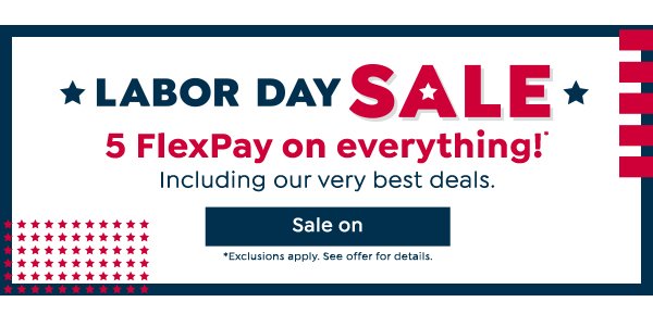 Labor Day Sale 5 FlexPay on everything!* Including our very best deals. Sale on *Exclusions apply. See offer for details. 