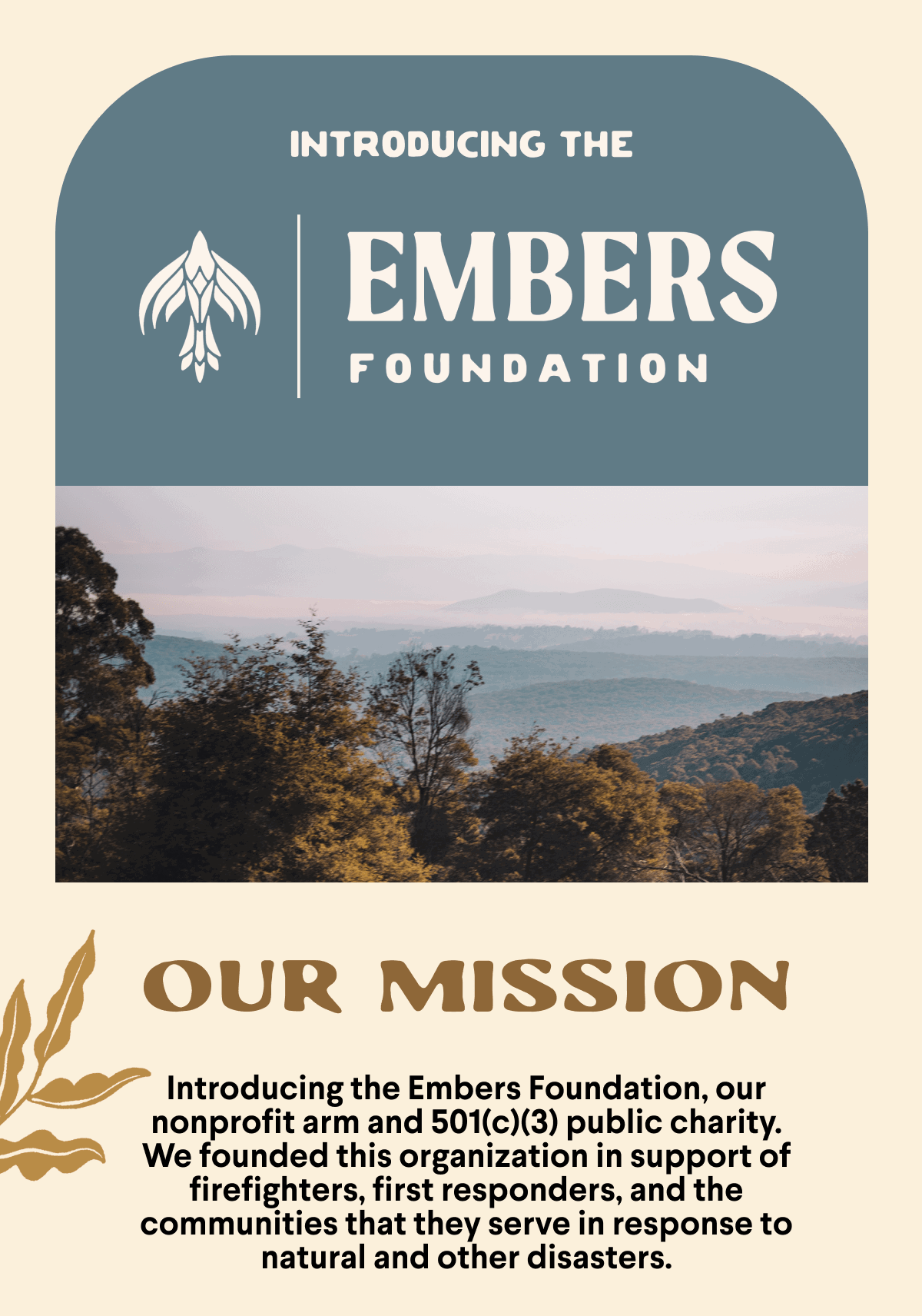 Introducing the Embers Foundation. Our Mission. Introducing the Embers Foundation, our nonprofit arm and 501(c)(3) public charity. We founded this organization in support of firefighters, first responders, and the communities that they serve in response to natural and other disasters.