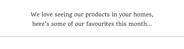 We love seeing our products in your homes, here's some of our favourites this month...