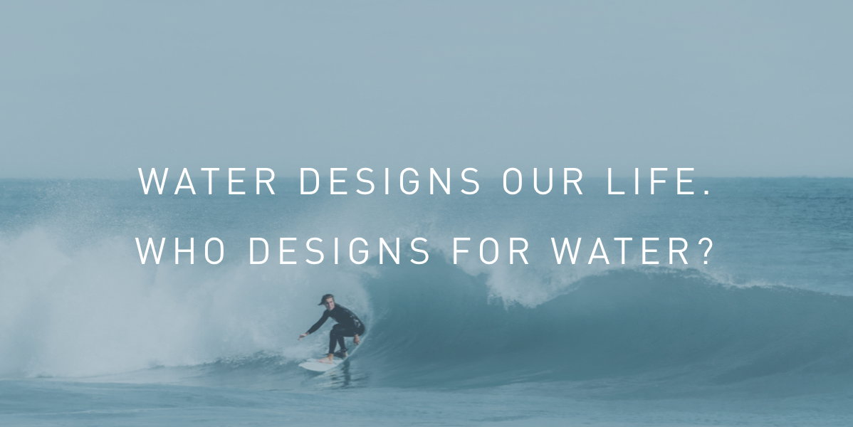 Water designs our life. Who designs for water?