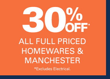 30% OFF ALL FULL PRICED HOMEWARES & MANCHESTER *EXCLUDES ELECTRICAL