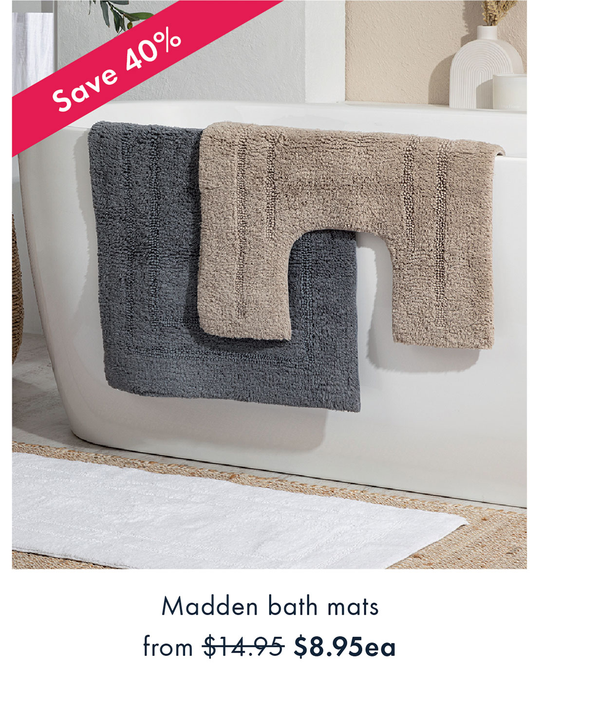 Save 40% | Madden bath mats from $8.95ea | Shop now