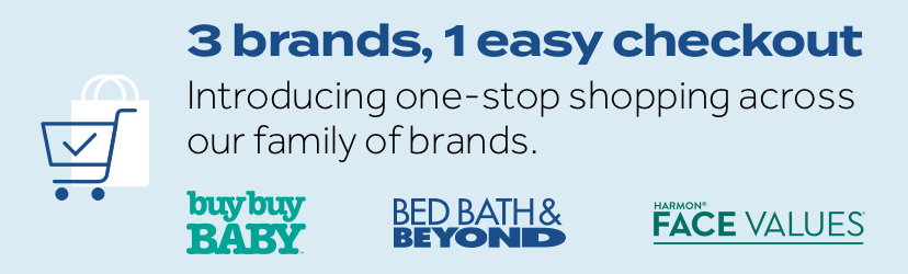 3 brands, 1 easy checkout. Introducing one-stop shopping across our family of brands. buybuyBABY | Bed Bath & Beyond | Harmon Face Values