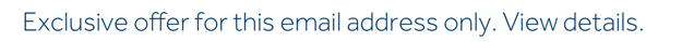 Exclusive offer for this email address only. View details.