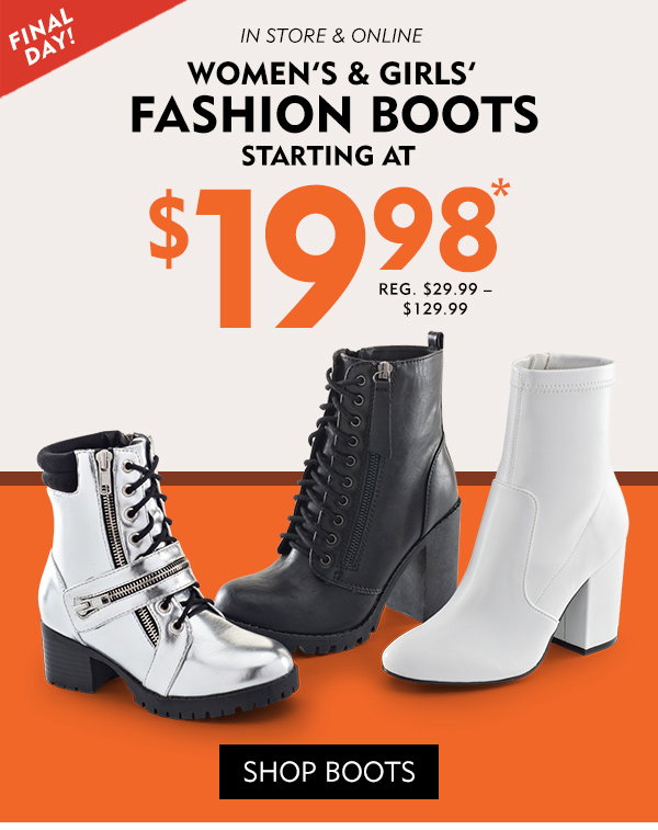 Final Day! In store & online women’s & girls’ fashion boots starting at $19.98, reg. $29.99-$129.99. Shop boots!