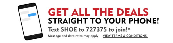 Get all the deal straight to your phone! Text SHOE to 727275 to join!* Message and date rates may apply. View terms & conditions!