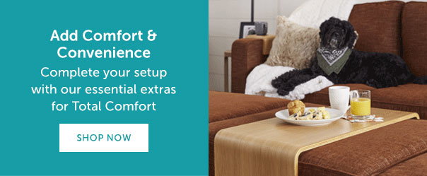 Add Comfort & Convenience | Complete your setup with our essential extras for Total Comfort | SHOP NOW >>
