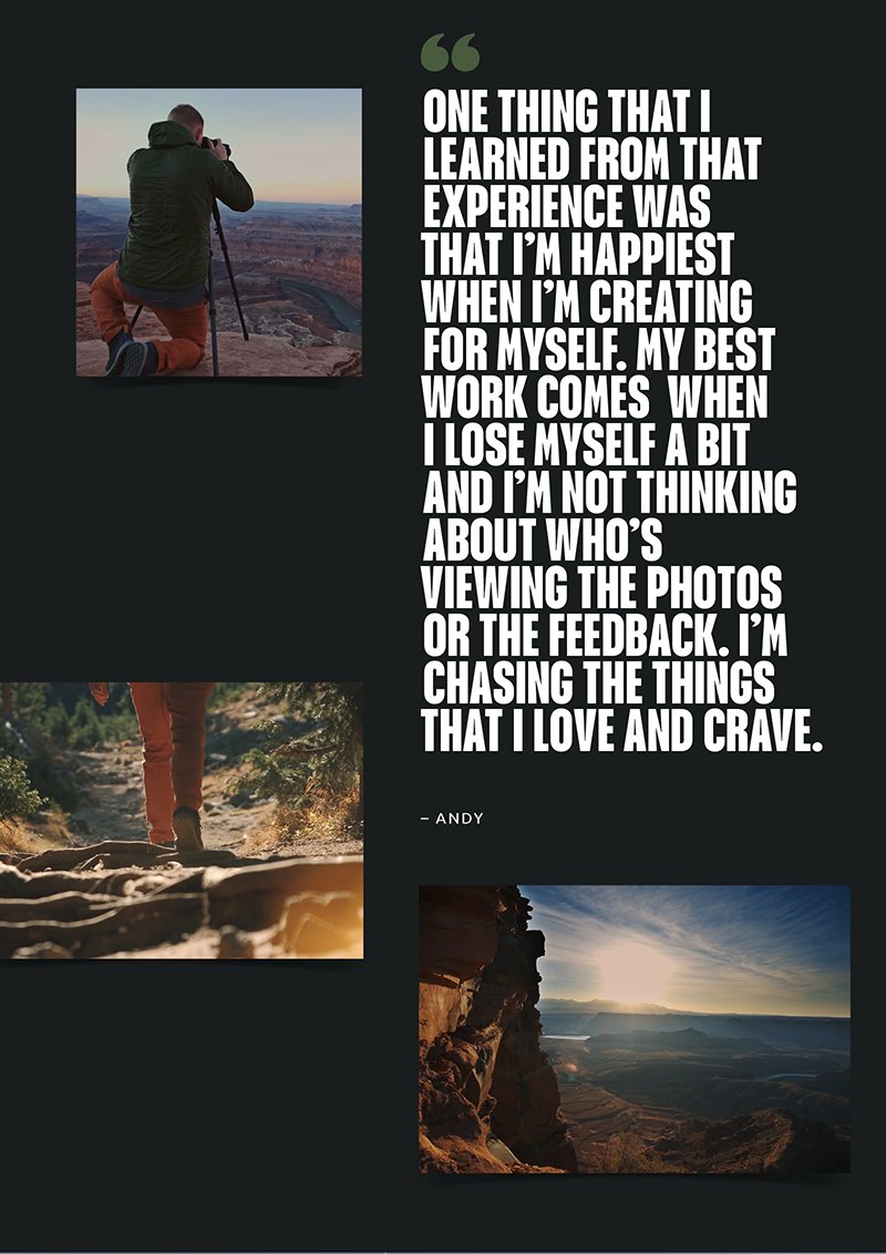 one thing that I learned from that  experience was that I’m happiest when I’m creating for myself. my best work comes  when I lose myself a bit and I’m not thinking about who’s viewing the photos or the feedback. I’m chasing the things that I love and crave. - Andy