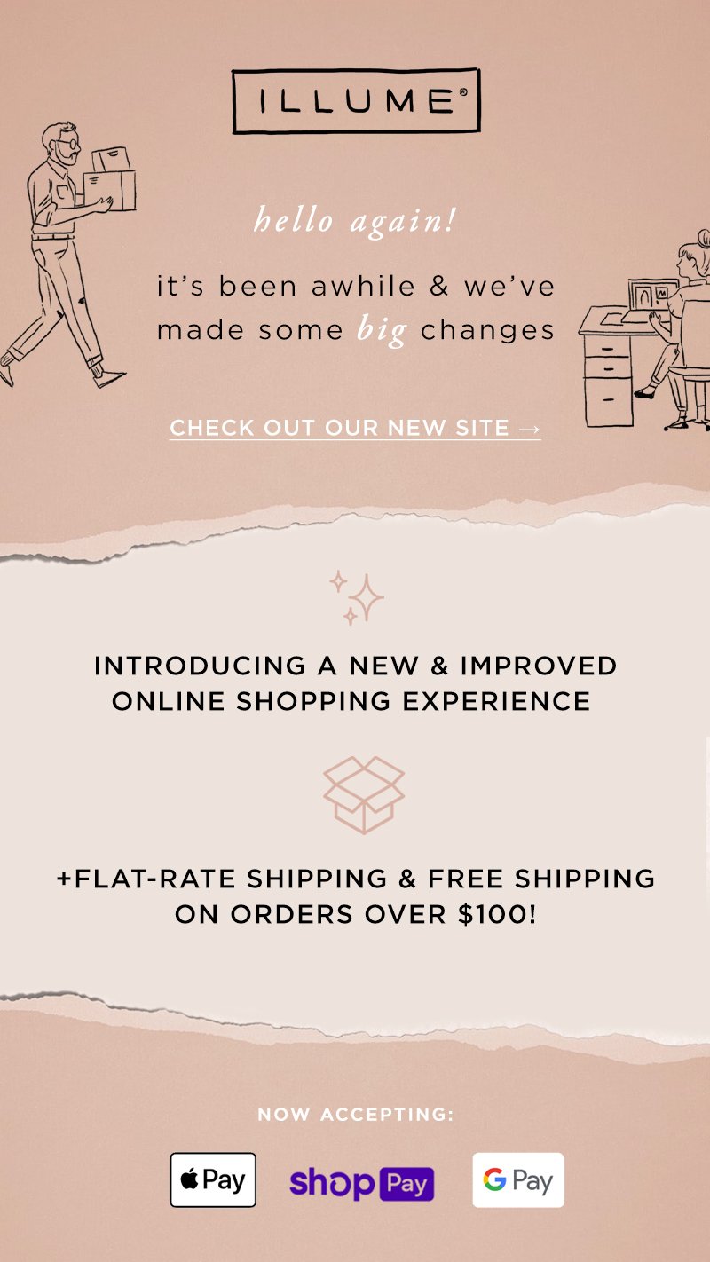 New Website launch from ILLUME Candles. Our new and improved shopping experience features flat rate shipping, free shipping on orders over $100, and new secure payment options. Shop ILLUMECANDLES.COM now!