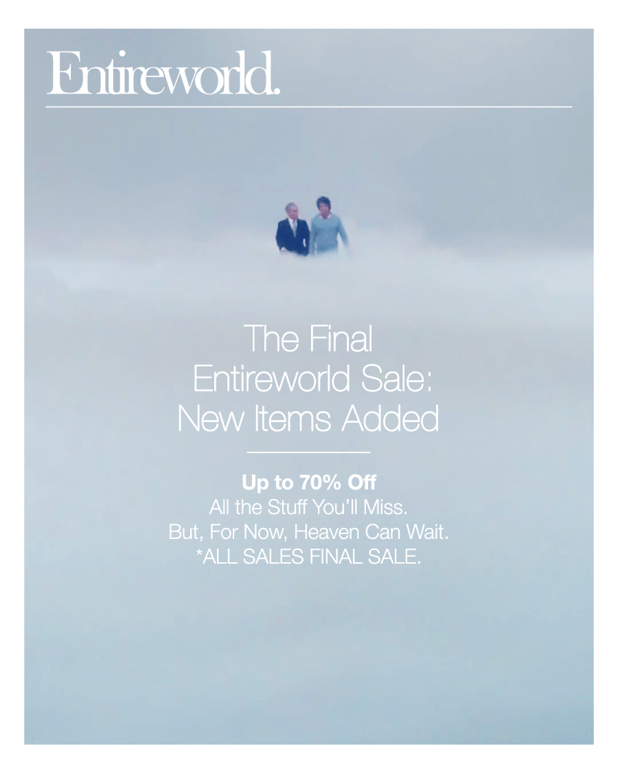 The Final Entireworld Sale. New items added. Up to 70% off all the stuff you'll miss. But, for now, heaven can wait.