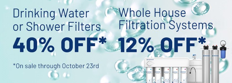 40% OFF Drinking Water Or Shower Filters. 12% OFF Whole House Filtration Systems. Sale ends October 23rd.