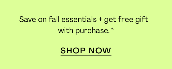 Save on fall essentials + get free gift with purchase*. SHOP NOW