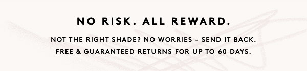 No Risk. All Reward. Not The Right Shade? No Worries - Send It Back. Free & Guaranteed Returns For Up To 60 Days