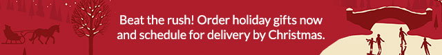 Beat the rush! Order holiday gifts now and schedule for delivery by Christmas.