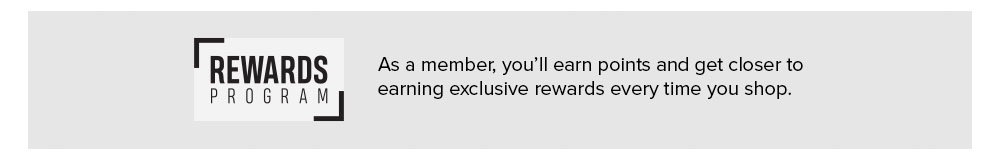REWARDS   |   As a member, you'll earn points and get closer to earning exclusive rewards every time you shop.