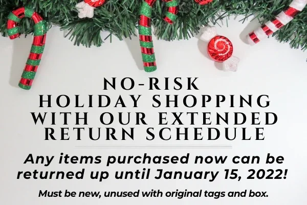 No-risk holiday shopping with our extended return schedule. Any items purchased now can be returned up until January 15, 2022!