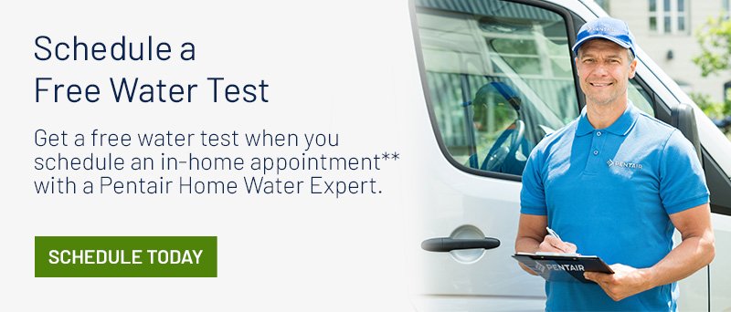 Schedule a Free Water test. Get a free water test when you schedule an in-home appointment** with a Pentair Home Water Expert. Schedule Today