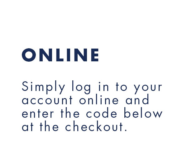 ONLINE Simply log in to your account online and enter the code below at the checkout.