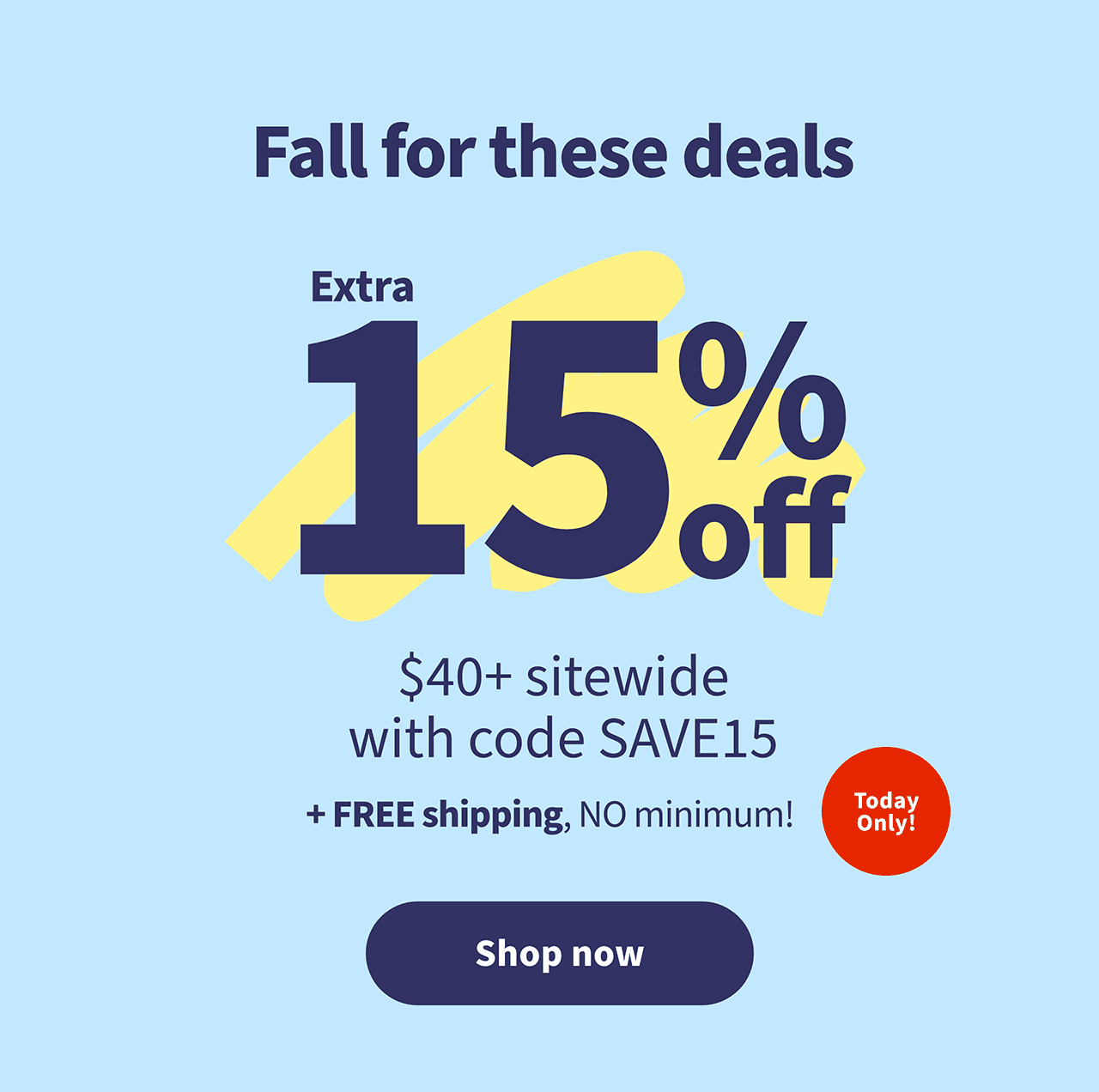 Fall for these deals. Extra 15% off $40+ sitewide with code SAVE15 +FREE shipping, NO minimum! Today Only! Shop now.