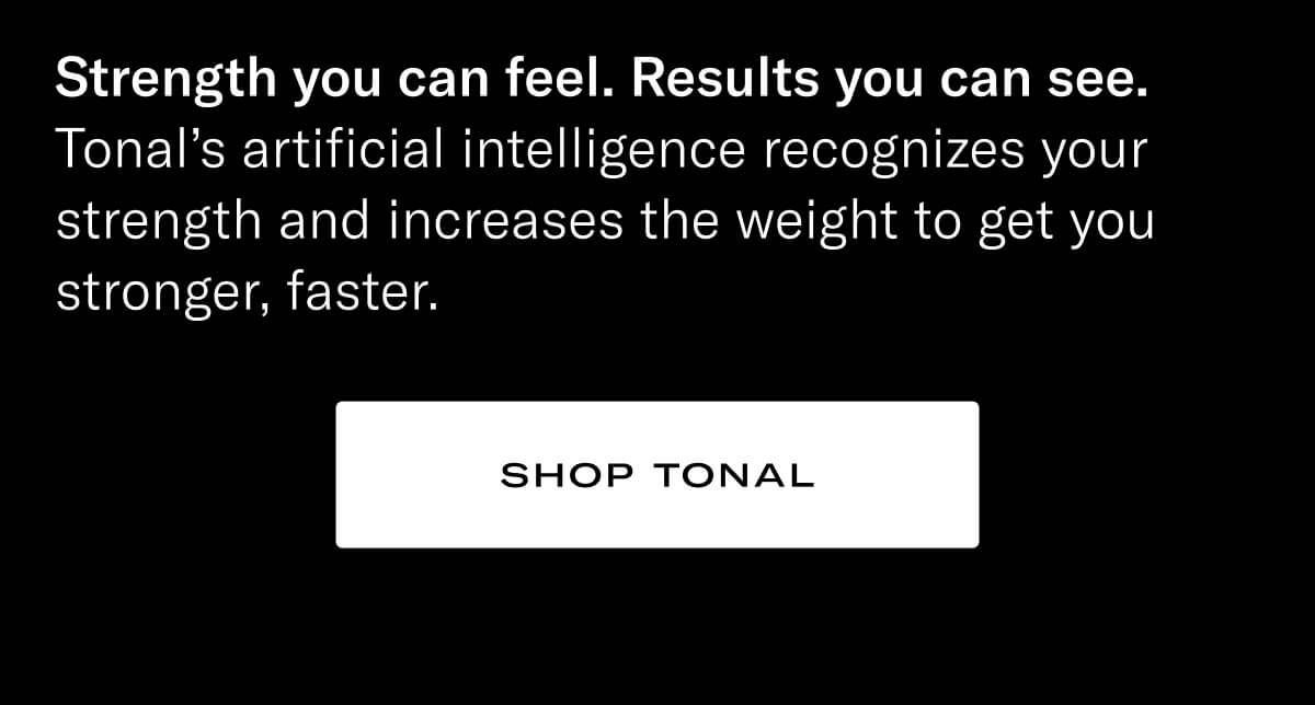 Headline: Strength you can feel. Results you can see. Body Copy: Tonal’s artificial intelligence recognizes your strength and increases the weight to get you stronger, faster. CTA: Shop Tonal at https://www.tonal.com/