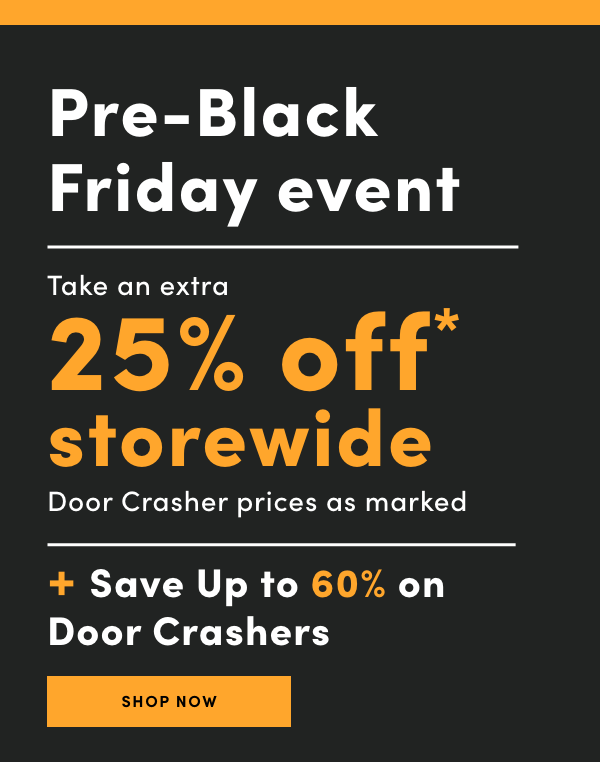 3 DAYS ONLY! Ends November 14, 2021 Take an Extra 25% Off* Storewide Door Crasher Prices as Marked