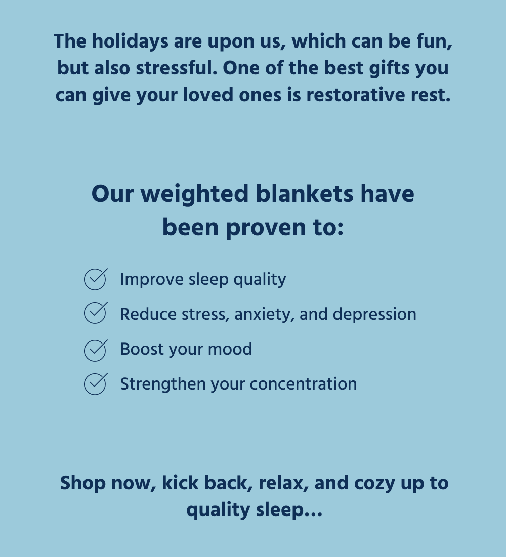 The holidays are upon us, which can be fun but also stressful. One of the best gifts you can give your loved ones is restorative rest.  Our weighted blankets have been proven to:  ✅ Improve sleep quality ✅ Reduce stress, anxiety, and depression ✅ Boost your mood ✅ Strengthen your concentration  Sound like something you could use too? Shop now, kick back, relax, and cozy up to quality sleep…
