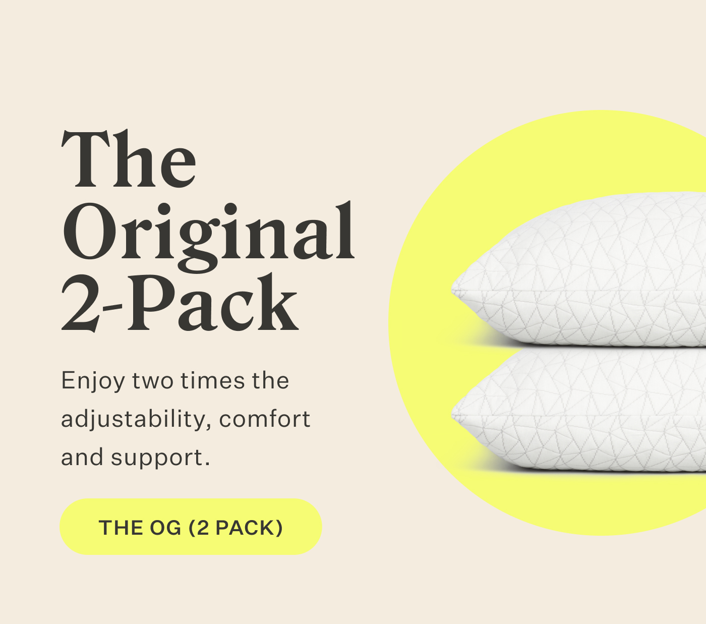The Original 2-Pack  Enjoy two times the adjustability, comfort and support.  Shop the OG 2-Pack