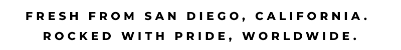 Fresh from San Diego, California. Rocked with Pride, Worldwide.