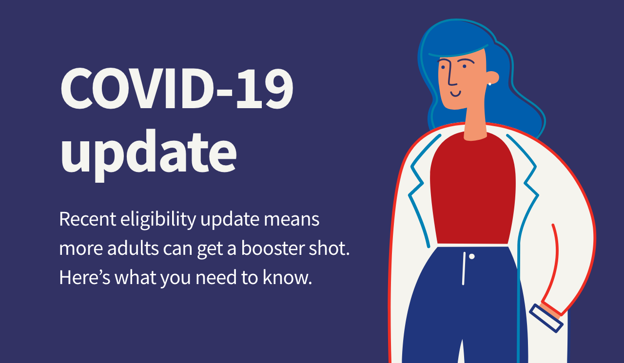 COVID-19 update. Recent eligibility update means more adults can get a booster shot. Here's what you need to know.