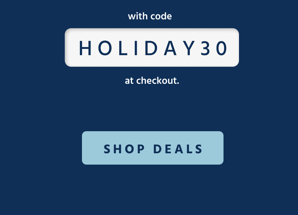 with code HOLIDAY30.  [ Shop Our Deals ]