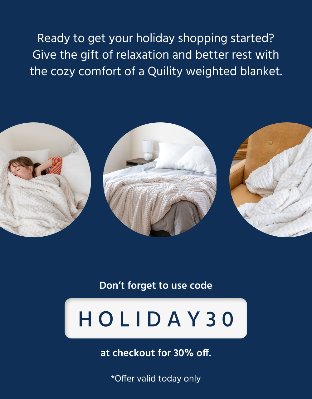 Ready to get your holiday shopping started? Give the gift of relaxation and better rest with the cozy comfort of a Quility weighted blanket.   [ Shop Weighted Blankets ] *Use code HOLIDAY30 at checkout for 30% off – today only!