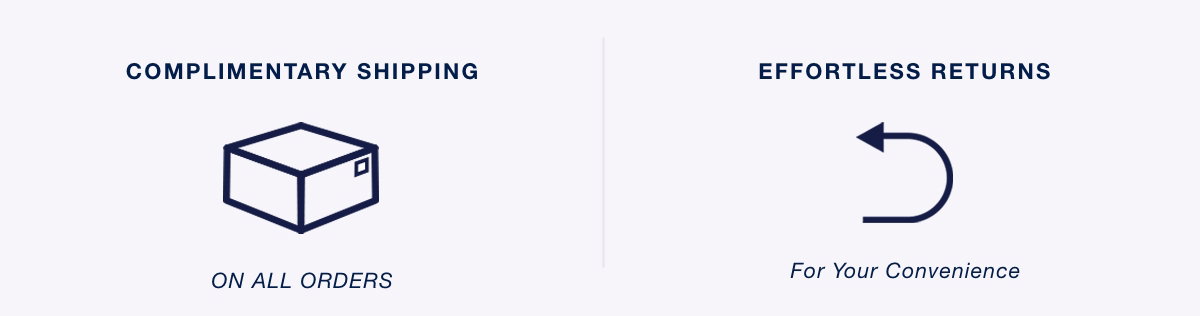 Complimentary Shipping ON ALL ORDERS | Effortless Returns