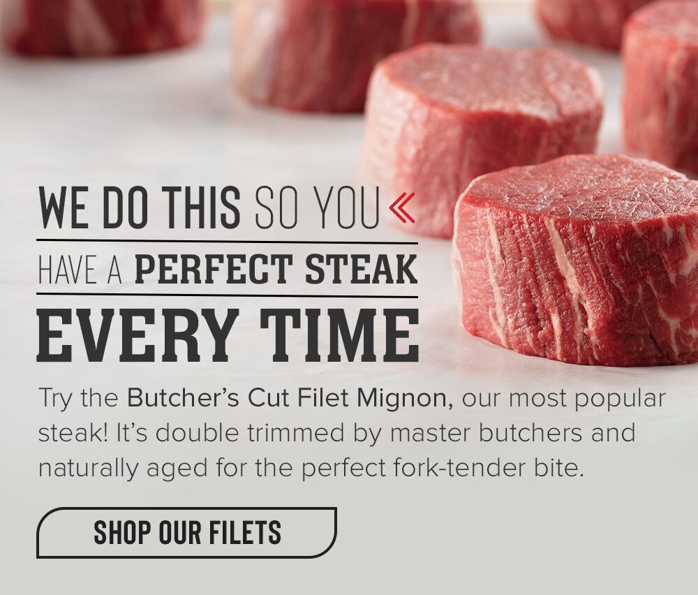 WE DO THIS SO YOU HAVE A PERFECT STEAK EVERY TIME | Try the Butcher's Cut Filet Mignon, our most popular steak! It's double trimmed by master butchers and naturally aged for the perfect fork-tender bite. || SHOP OUR FILETS