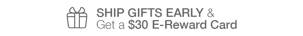 SHIP GIFTS EARLY and Get a $30 E-Reward Card