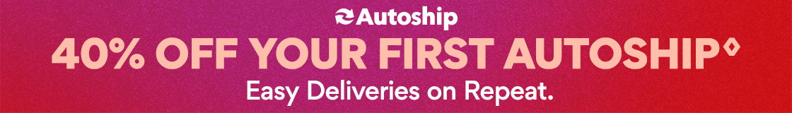 Autoship | 40% Off Your First Autoship♢ | Easy deliveries on repeat. | Shop Now