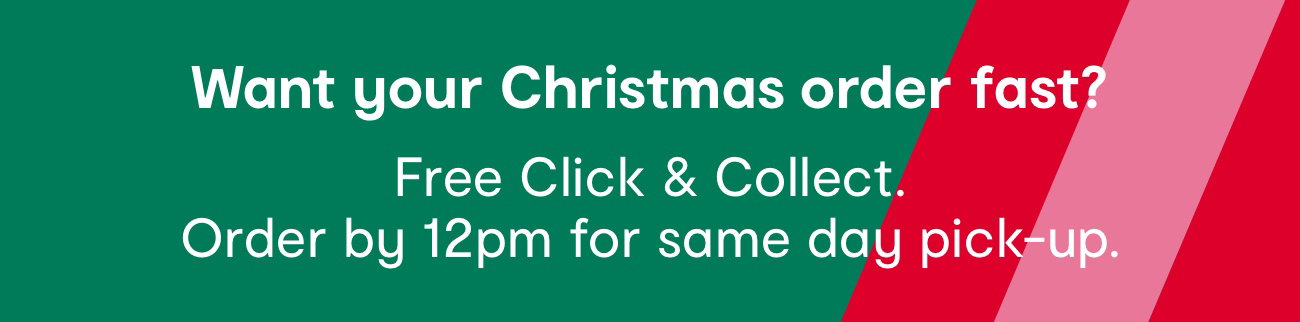 Want your Christmas order fast? Free Click & Collect. Order by 12pm for same day pick-up.