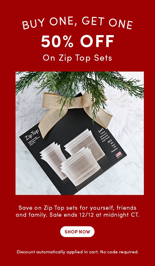 Buy One, Get One 50% OFF on Zip Top Sets. Save on Zip Top sets for yourself, friends and family. Sale ends 12/12 at midnight CT. Discount automatically applied in cart. No code required. Shop Now