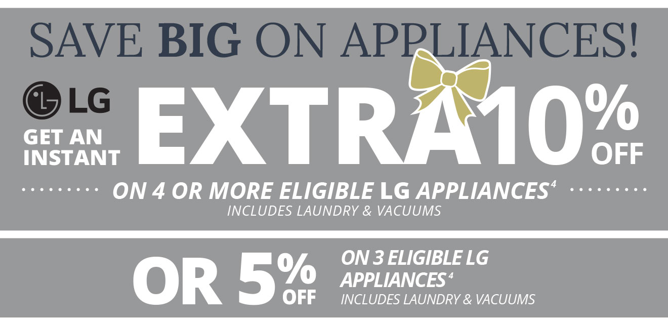 SAVE BIG ON APPLIANCES! get an instant Extra 10% off on 4 or more eligible LG appliances(4) Includes laundry & Vacuums - or 5% off on 3 eligible LG appliances(4) Includes laundry & Vacuums