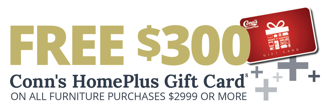 Free $300 Conn's HomePlus Gift Card(8) on all furniture purchases $2999 or more