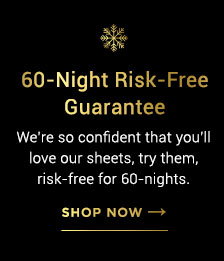 60-Night Risk-Free Guuarantee We're so confident that you'll love our sheets, try them, risk-free for 60-nights. - shop now