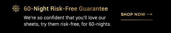 60-Night Risk-Free Guuarantee We're so confident that you'll love our sheets, try them, risk-free for 60-nights. - shop now