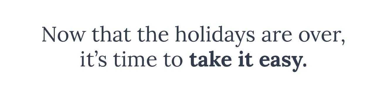 Now that the holidays are over, it's time to take it easy.