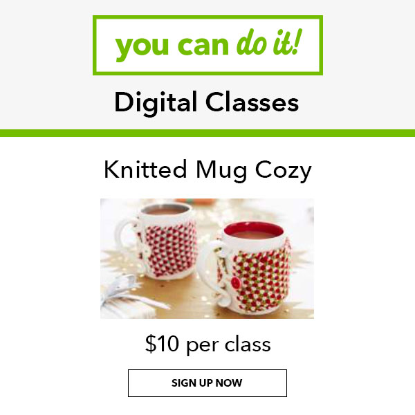 you can do it! Digital Classes. Knitted Mug Cozy. $10 per class. SIGN UP NOW.
