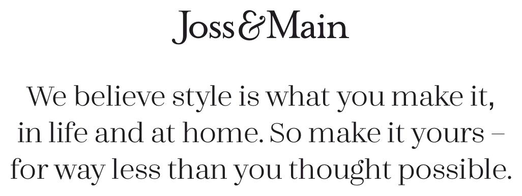 We believe style is what you make it, in life and at home. So make it yours – for way less than you thought possible.
