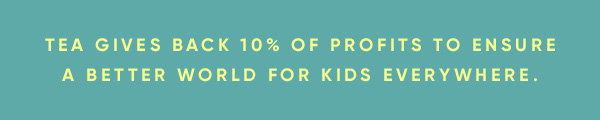 Tea gives back 10% of profits to ensure a better world for kids everywhere. Tea gives back 10% of profits to ensure a better world for kids everywhere.