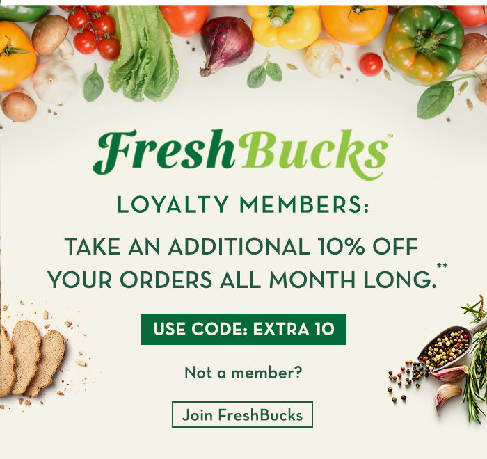 FreshBucks™ loyalty members, take an ADDITIONAL 10% OFF your orders all month long.** Use code: EXTRA10