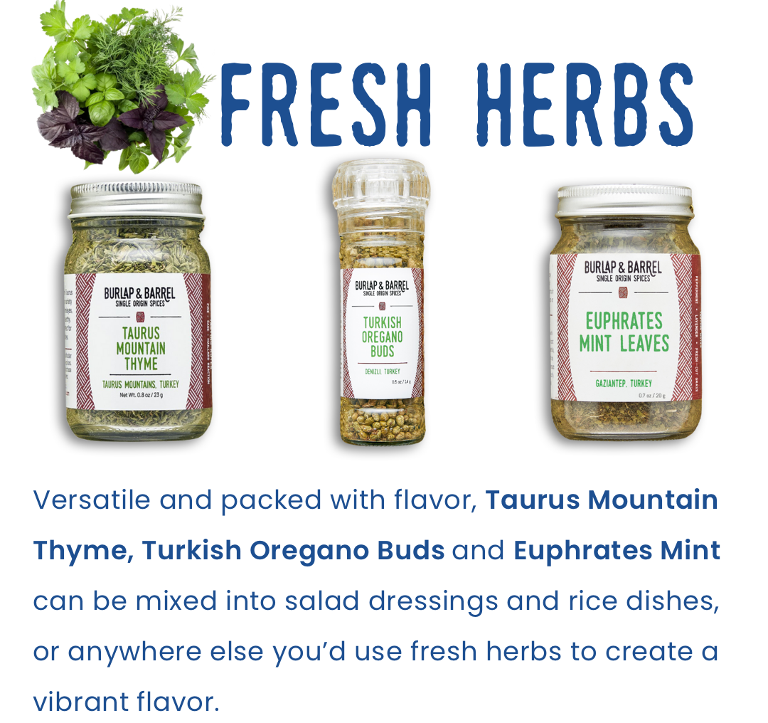 Fresh Herbs: Versatile and packed with flavor, Taurus Mountain Thyme, Turkish Oregano Buds and Euphrates Mint can be mixed into salad dressings and rice dishes, or anywhere else you’d use fresh herbs to create a vibrant flavor.