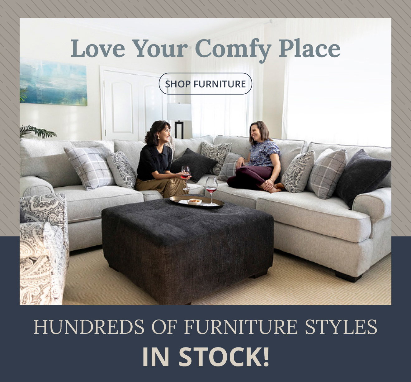 Love Your Comfy Place - SHOP FURNITURE - HUNDREDS OF FURNITURE STYLES IN STOCK!